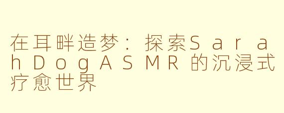 在耳畔造梦：探索SarahDogASMR的沉浸式疗愈世界