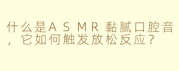 什么是ASMR黏腻口腔音,它如何触发放松反应?