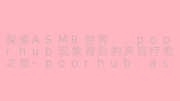 探索ASMR世界：.poorhub现象背后的声音疗愈之旅-poorhub asmr