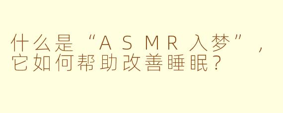 什么是“ASMR入梦”,它如何帮助改善睡眠?