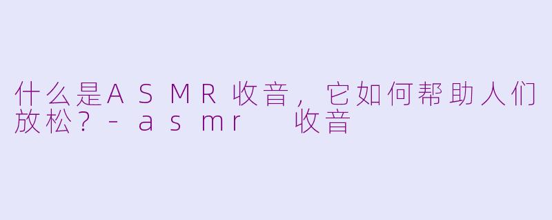 什么是ASMR收音，它如何帮助人们放松？-asmr 收音