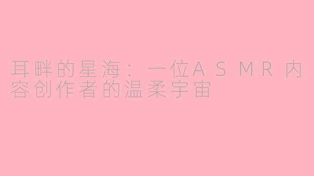 耳畔的星海：一位ASMR内容创作者的温柔宇宙