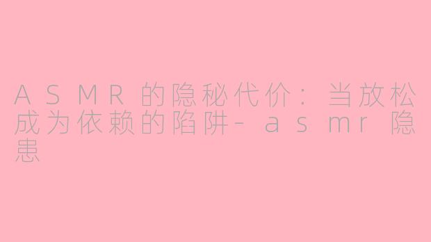 ASMR的隐秘代价:当放松成为依赖的陷阱-asmr隐患