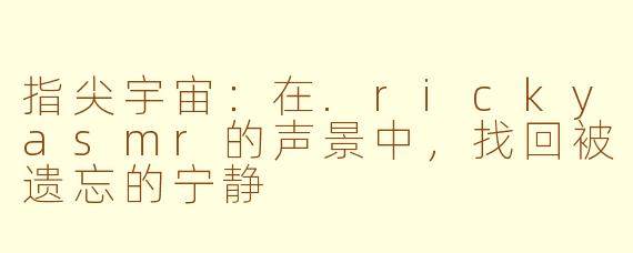 指尖宇宙:在.rickyasmr的声景中,找回被遗忘的宁静