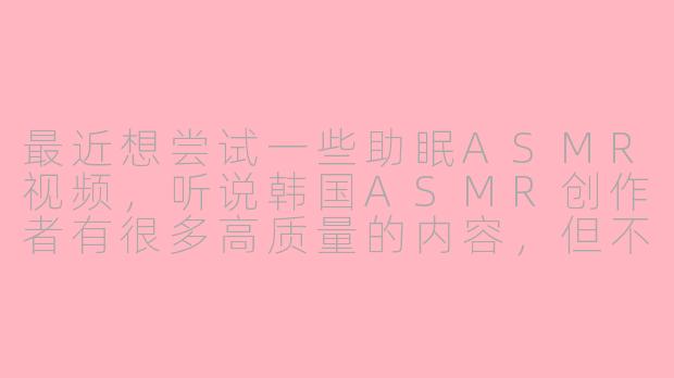 最近想尝试一些助眠ASMR视频，听说韩国ASMR创作者有很多高质量的内容，但不少需要会员才能观看。请问在哪里可以找到可靠的韩国助眠ASMR会员内容分享或合购渠道？需要注意哪些问题？