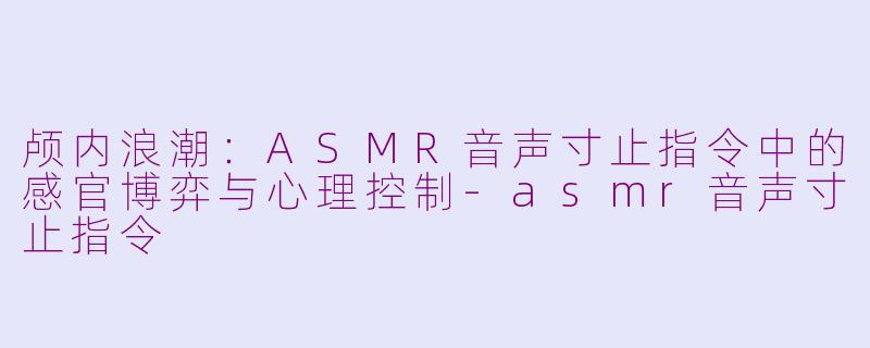 颅内浪潮:ASMR音声寸止指令中的感官博弈与心理控制-asmr音声寸止指令