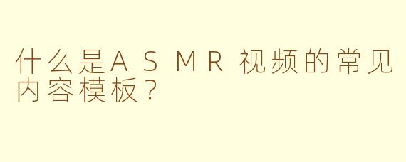 什么是ASMR视频的常见内容模板?
