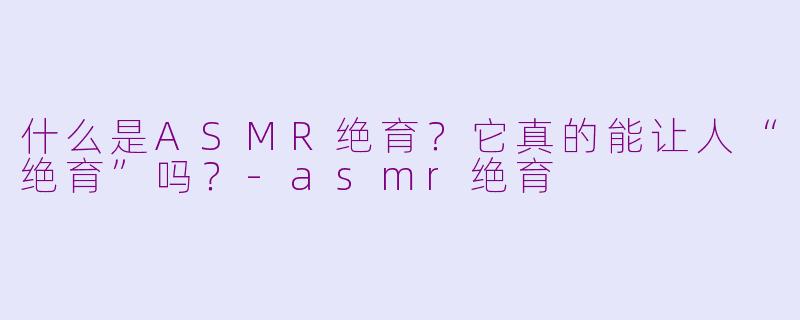 什么是ASMR绝育？它真的能让人“绝育”吗？-asmr绝育