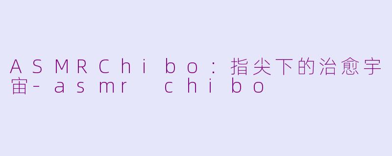 ASMRChibo:指尖下的治愈宇宙-asmr chibo
