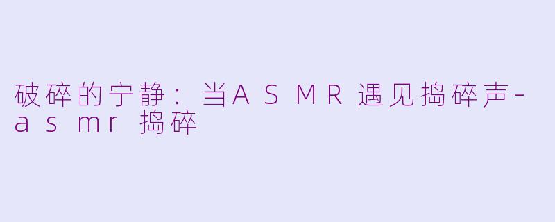 破碎的宁静:当ASMR遇见捣碎声-asmr捣碎