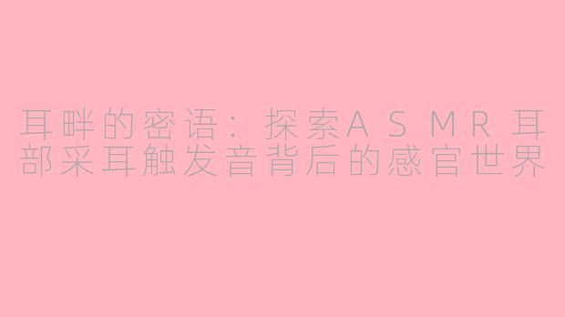 耳畔的密语:探索ASMR耳部采耳触发音背后的感官世界