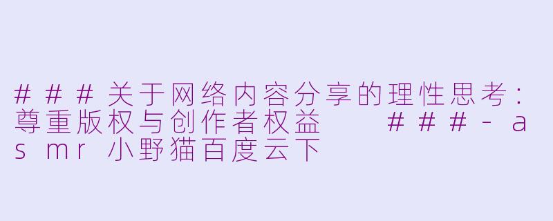 ###关于网络内容分享的理性思考：尊重版权与创作者权益

###-asmr小野猫百度云下