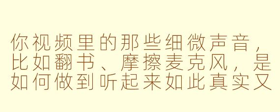 你视频里的那些细微声音,比如翻书、摩擦麦克风,是如何做到听起来如此真实又令人放松的?