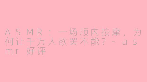 ASMR：一场颅内按摩，为何让千万人欲罢不能？-asmr好评