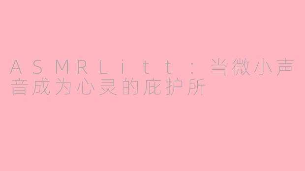 ASMRLitt：当微小声音成为心灵的庇护所