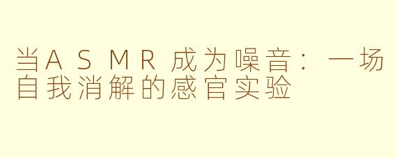 当ASMR成为噪音:一场自我消解的感官实验