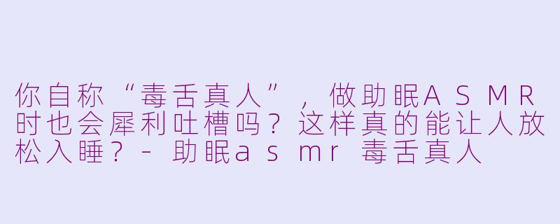 你自称“毒舌真人”,做助眠ASMR时也会犀利吐槽吗?这样真的能让人放松入睡?-助眠asmr毒舌真人
