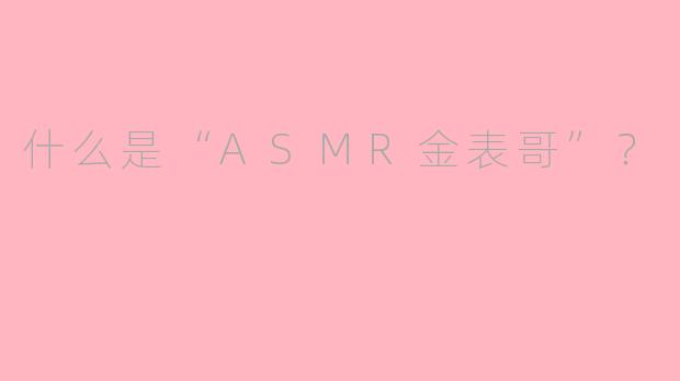 什么是“ASMR金表哥”？