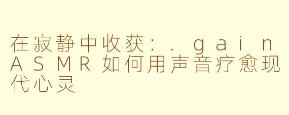 在寂静中收获：.gainASMR如何用声音疗愈现代心灵