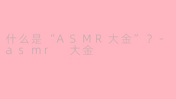 什么是“ASMR大金”？-asmr 大金