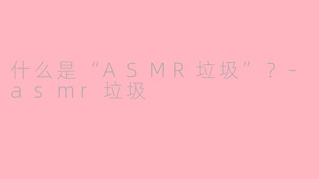什么是“ASMR垃圾”？-asmr垃圾