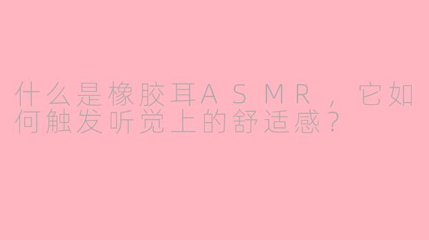 什么是橡胶耳ASMR,它如何触发听觉上的舒适感?