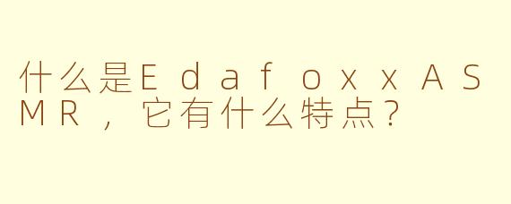 什么是EdafoxxASMR，它有什么特点？