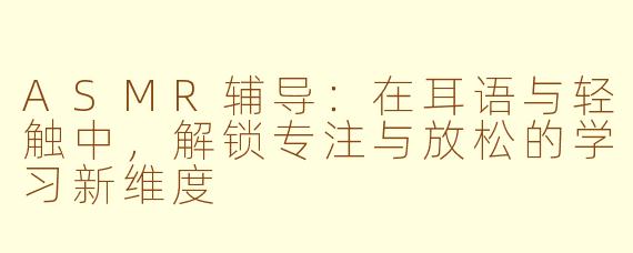 ASMR辅导:在耳语与轻触中,解锁专注与放松的学习新维度