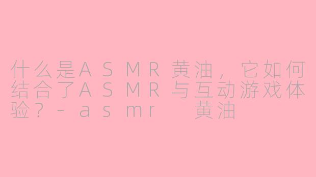 什么是ASMR黄油，它如何结合了ASMR与互动游戏体验？-asmr 黄油