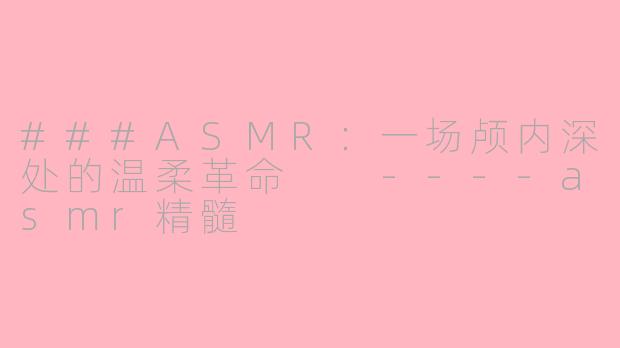 ###ASMR：一场颅内深处的温柔革命

----asmr精髓