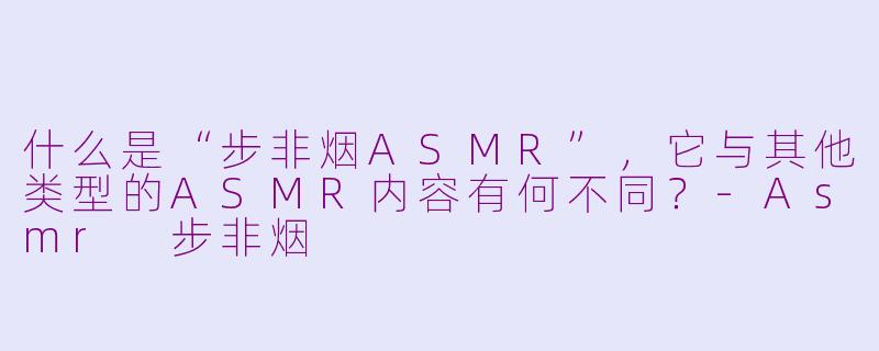 什么是“步非烟ASMR”，它与其他类型的ASMR内容有何不同？-Asmr 步非烟