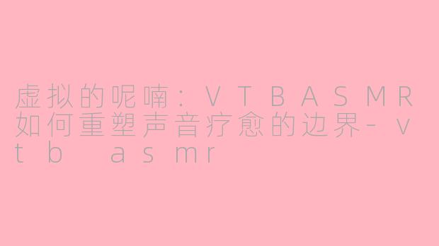 虚拟的呢喃：VTBASMR如何重塑声音疗愈的边界