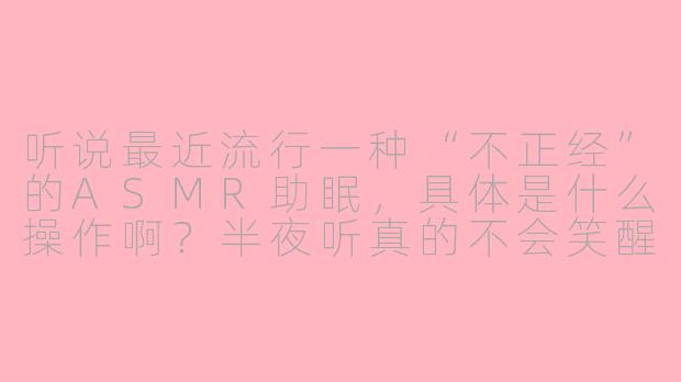 听说最近流行一种“不正经”的ASMR助眠，具体是什么操作啊？半夜听真的不会笑醒吗？
