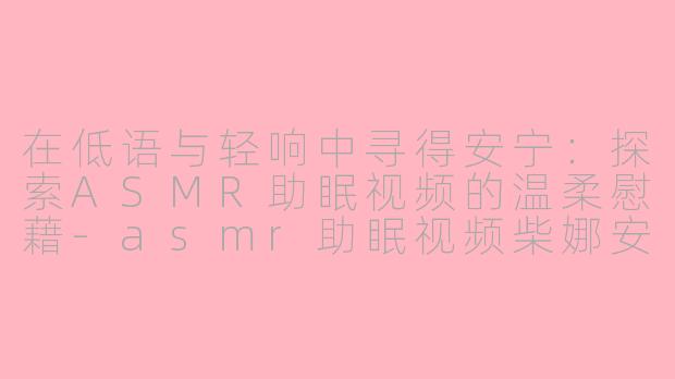 在低语与轻响中寻得安宁：探索ASMR助眠视频的温柔慰藉-asmr助眠视频柴娜安慰