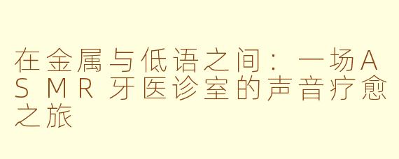 在金属与低语之间：一场ASMR牙医诊室的声音疗愈之旅