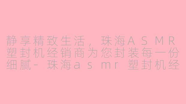静享精致生活,珠海ASMR塑封机经销商为您封装每一份细腻-珠海asmr塑封机经销商
