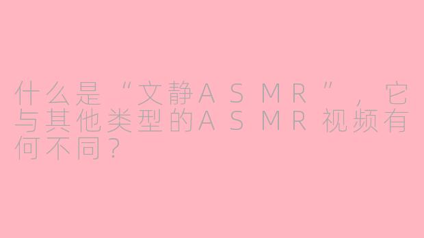 什么是“文静ASMR”,它与其他类型的ASMR视频有何不同?