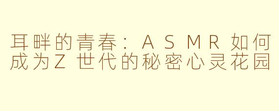耳畔的青春：ASMR如何成为Z世代的秘密心灵花园