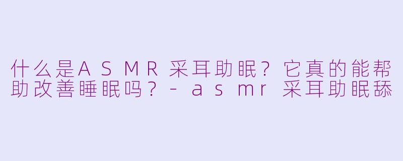 什么是ASMR采耳助眠？它真的能帮助改善睡眠吗？-asmr采耳助眠舔