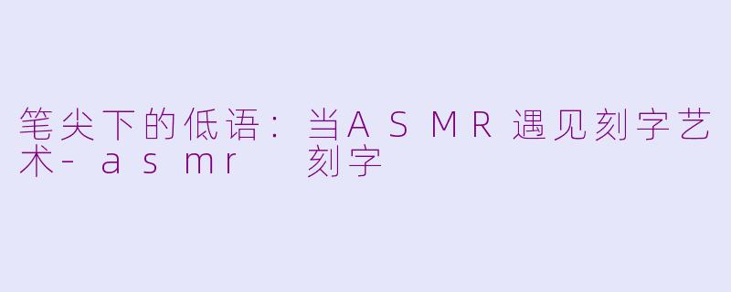 笔尖下的低语:当ASMR遇见刻字艺术-asmr 刻字