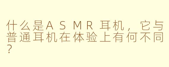 什么是ASMR耳机,它与普通耳机在体验上有何不同?