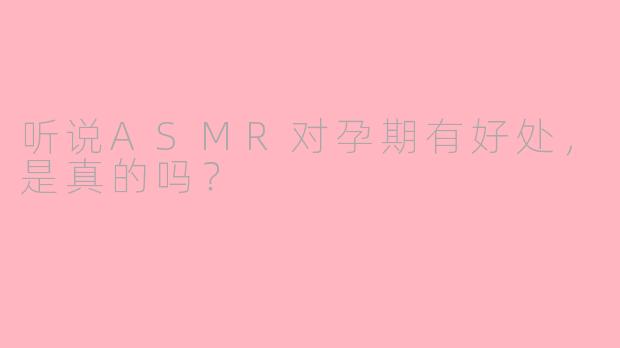 听说ASMR对孕期有好处,是真的吗?
