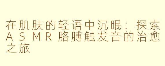 在肌肤的轻语中沉眠：探索ASMR胳膊触发音的治愈之旅