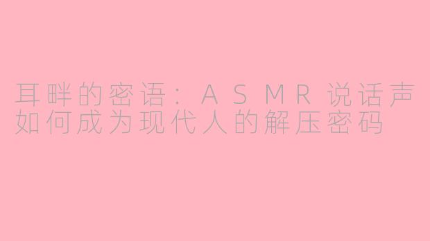 耳畔的密语:ASMR说话声如何成为现代人的解压密码