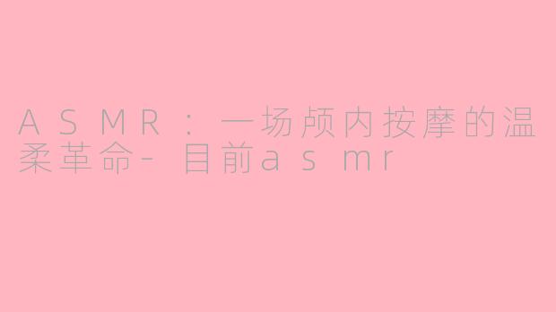 ASMR:一场颅内按摩的温柔革命-目前asmr