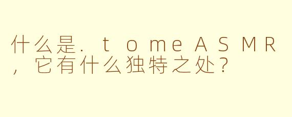 什么是.tomeASMR,它有什么独特之处?