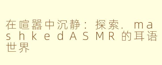 在喧嚣中沉静：探索.mashkedASMR的耳语世界