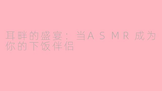 耳畔的盛宴：当ASMR成为你的下饭伴侣