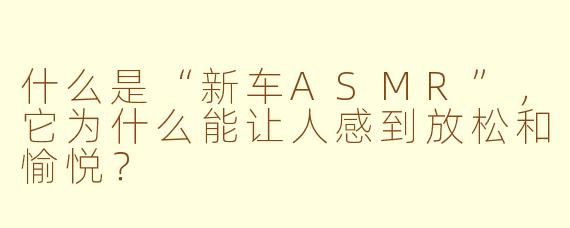 什么是“新车ASMR”，它为什么能让人感到放松和愉悦？