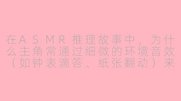 在ASMR推理故事中,为什么主角常通过细微的环境音效(如钟表滴答、纸张翻动)来破解案件关键线索?
